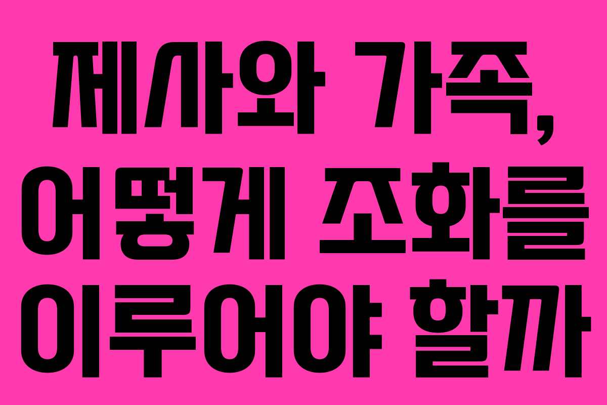 제사와 가족, 어떻게 조화를 이루어야 할까