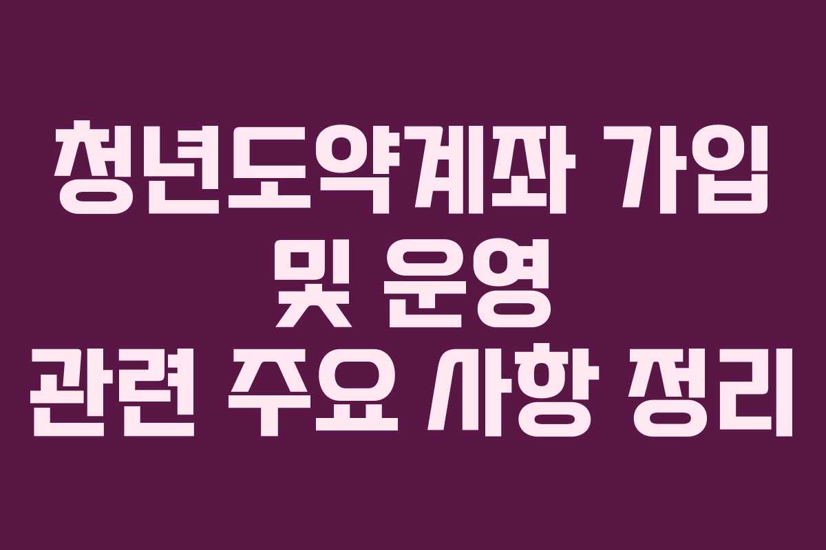 청년도약계좌 가입 및 운영 관련 주요 사항 정리