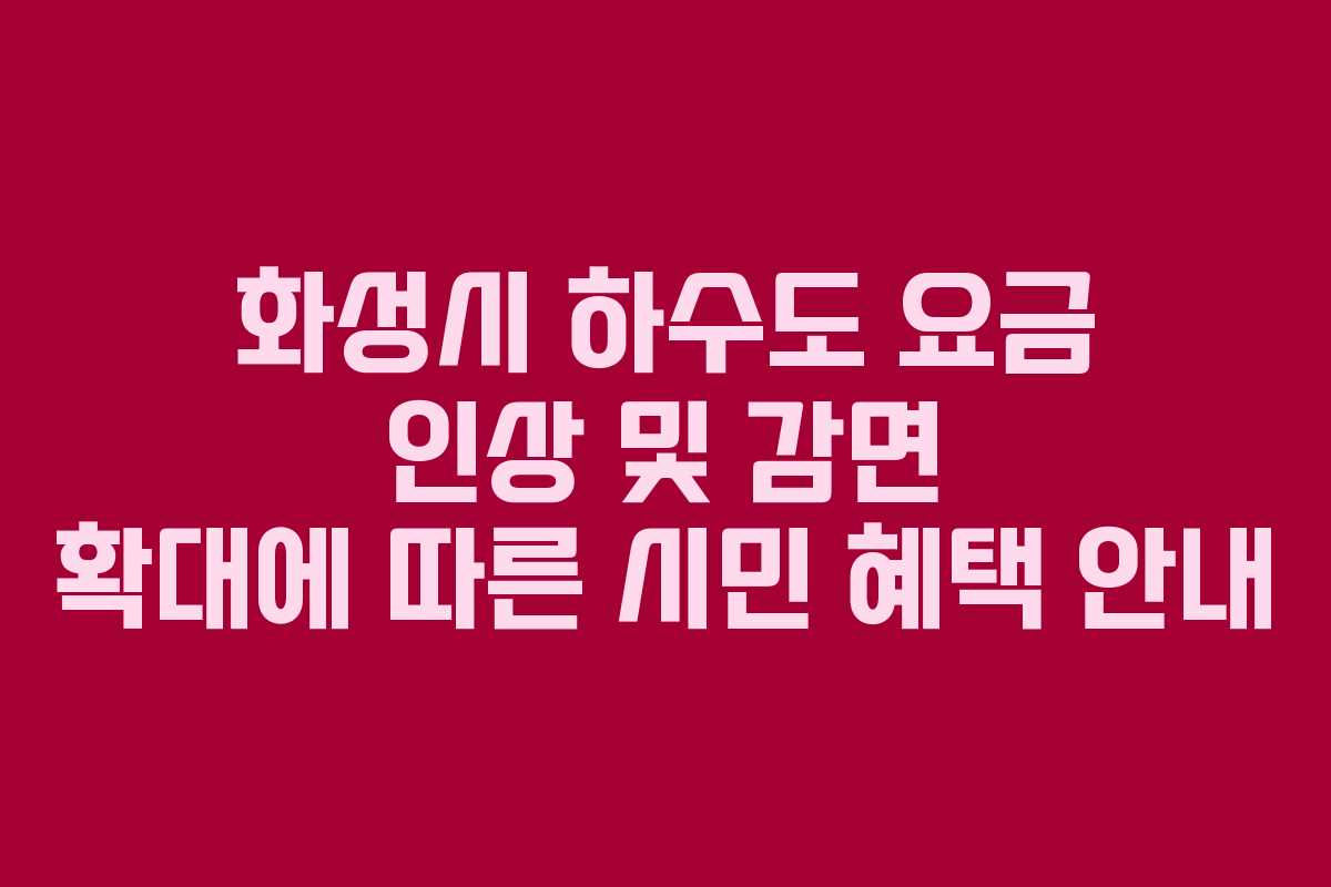 화성시 하수도 요금 인상 및 감면 확대에 따른 시민 혜택 안내