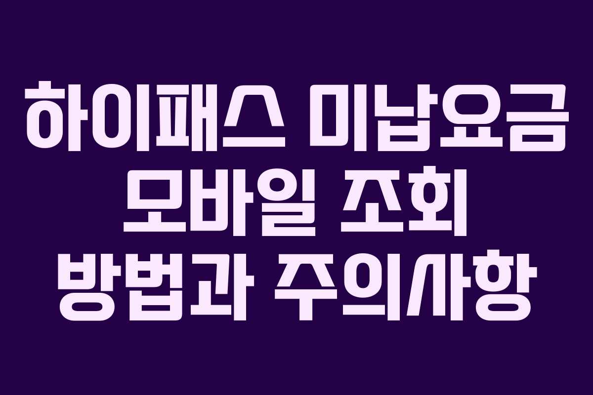 하이패스 미납요금 모바일 조회 방법과 주의사항 하이패스 미납요금 모바일 조회 방법과 주의사항
