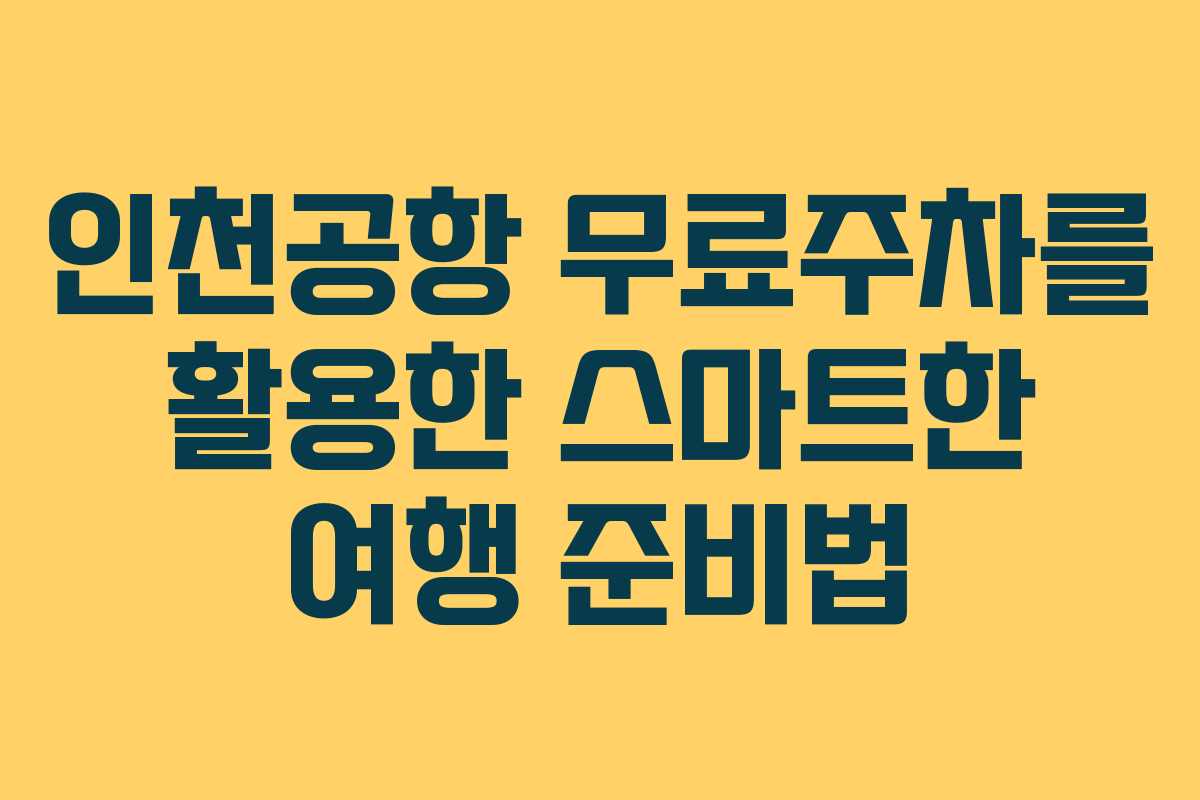 인천공항 무료주차를 활용한 스마트한 여행 준비법