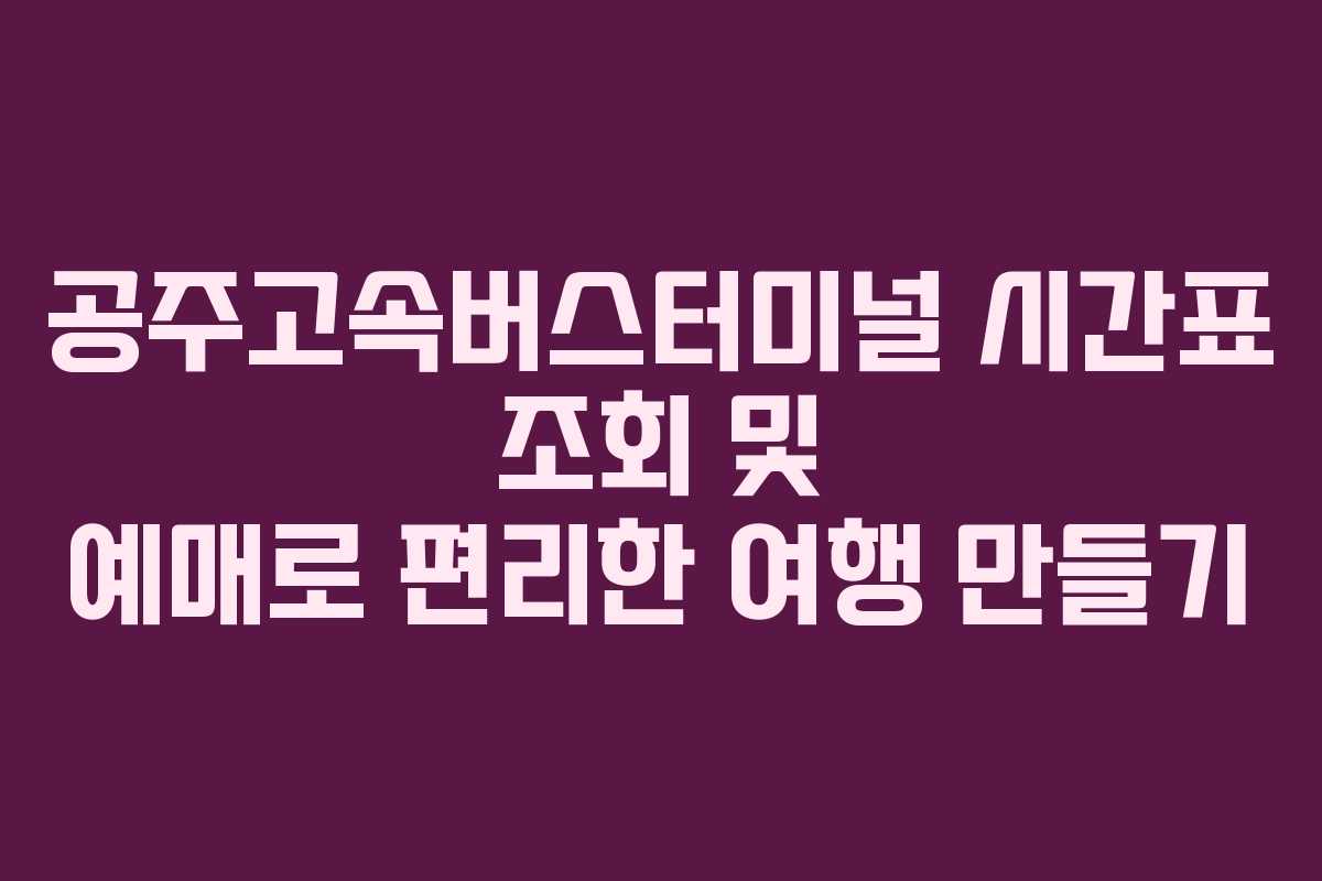 공주고속버스터미널 시간표 조회 및 예매로 편리한 여행 만들기