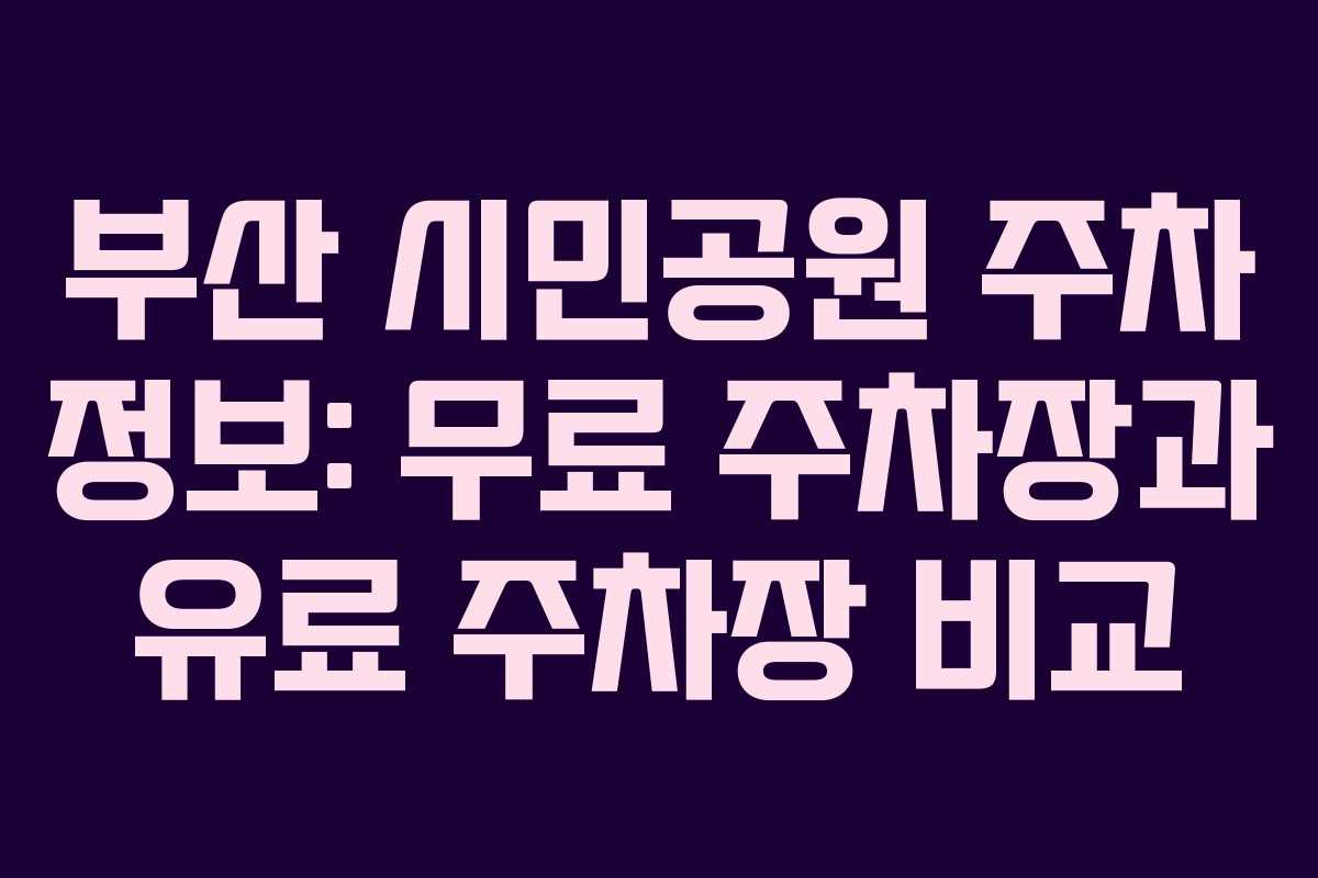 부산 시민공원 주차 정보: 무료 주차장과 유료 주차장 비교