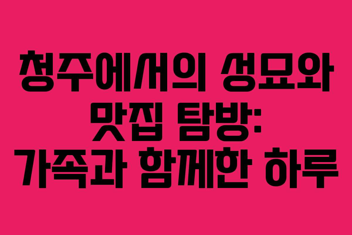 청주에서의 성묘와 맛집 탐방: 가족과 함께한 하루