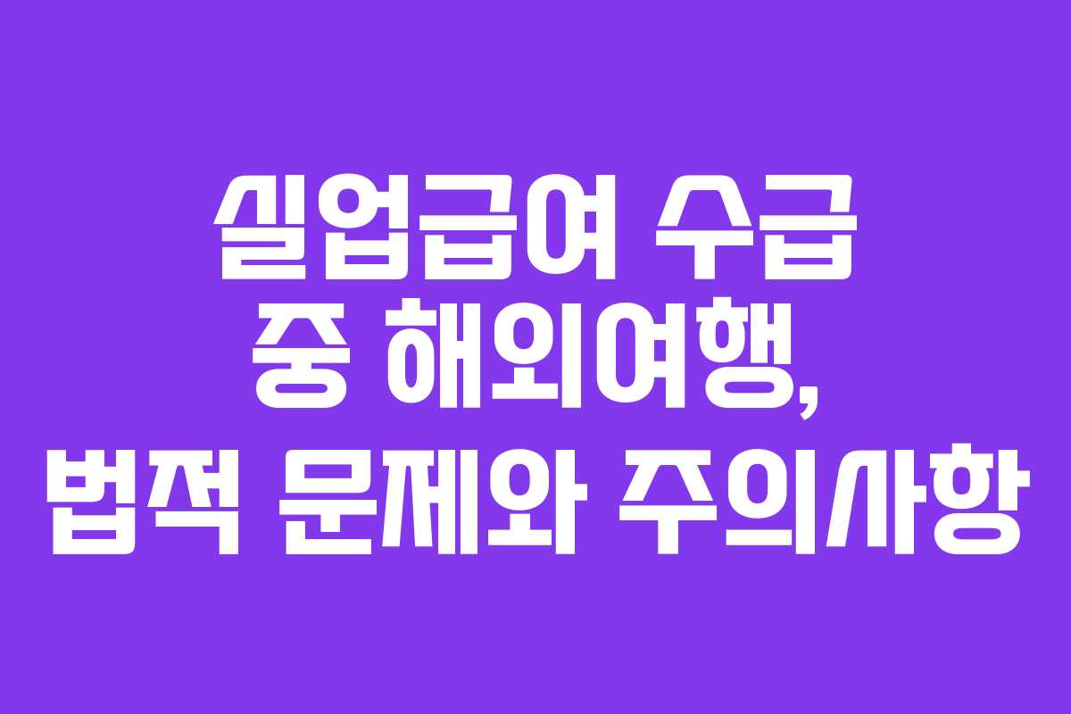 실업급여 수급 중 해외여행, 법적 문제와 주의사항