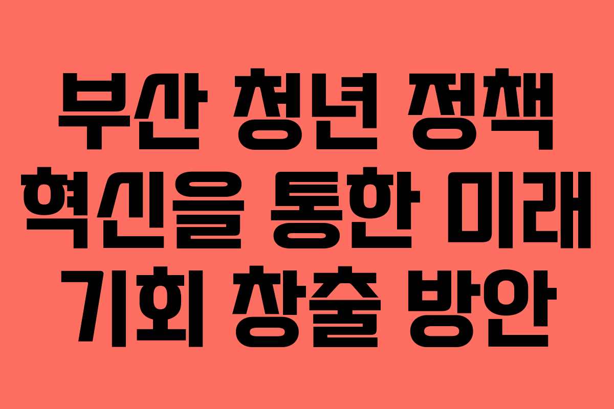 부산 청년 정책 혁신을 통한 미래 기회 창출 방안
