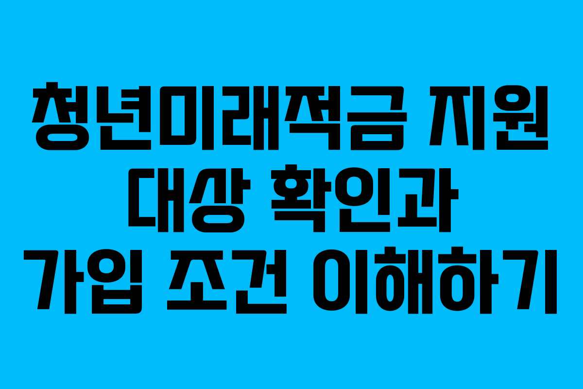 청년미래적금 지원 대상 확인과 가입 조건 이해하기
