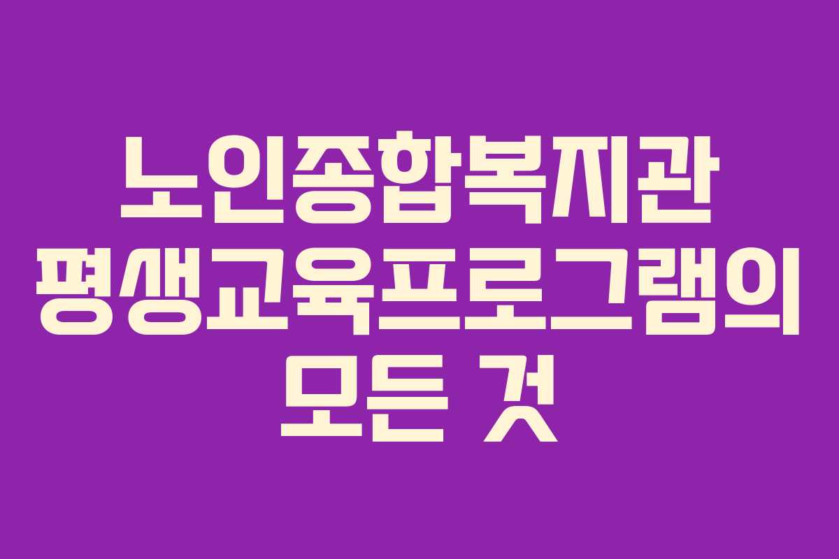 노인종합복지관 평생교육프로그램의 모든 것