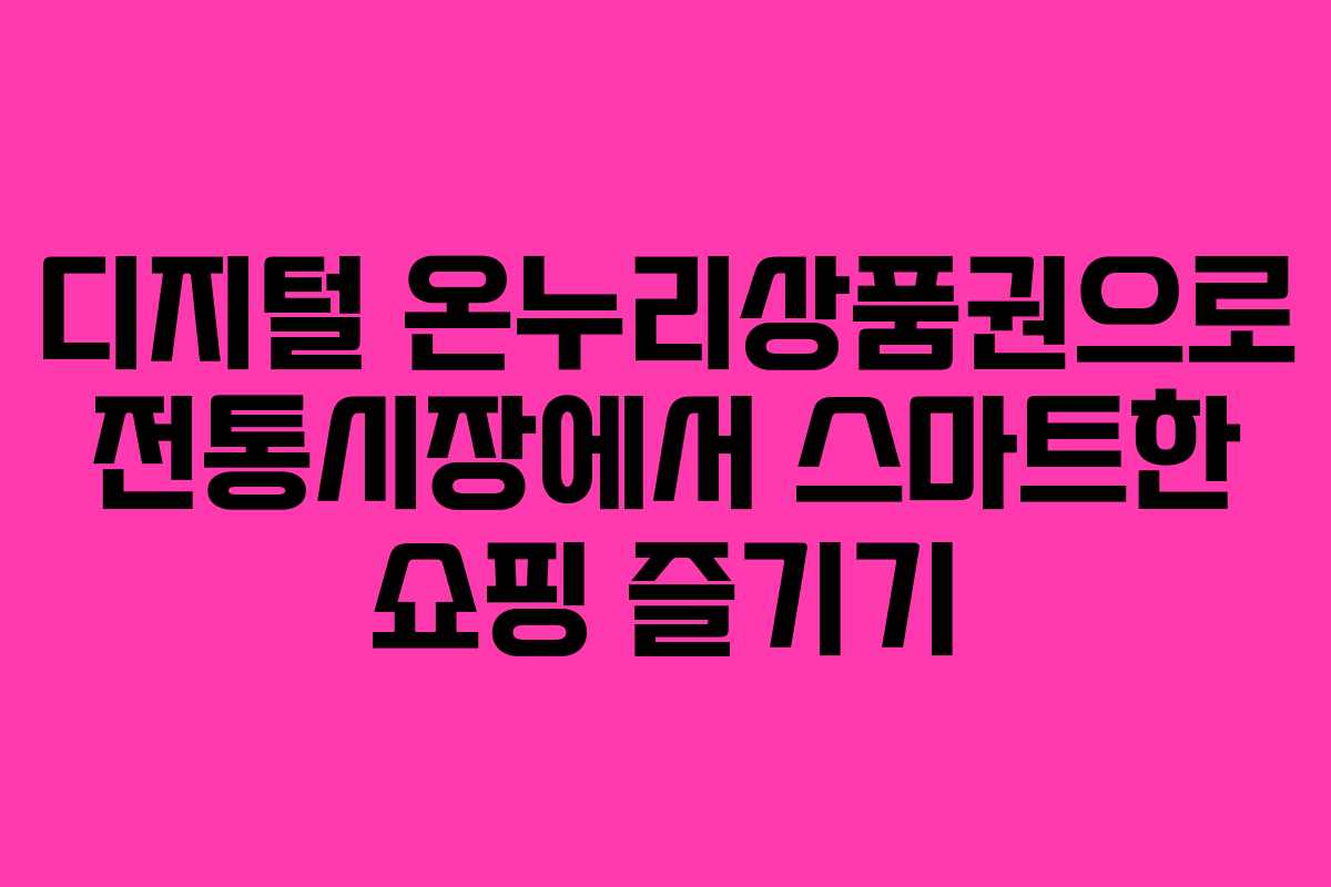 디지털 온누리상품권으로 전통시장에서 스마트한 쇼핑 즐기기