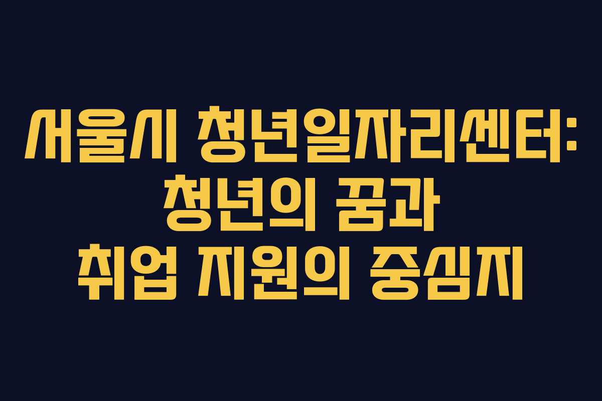 서울시 청년일자리센터: 청년의 꿈과 취업 지원의 중심지