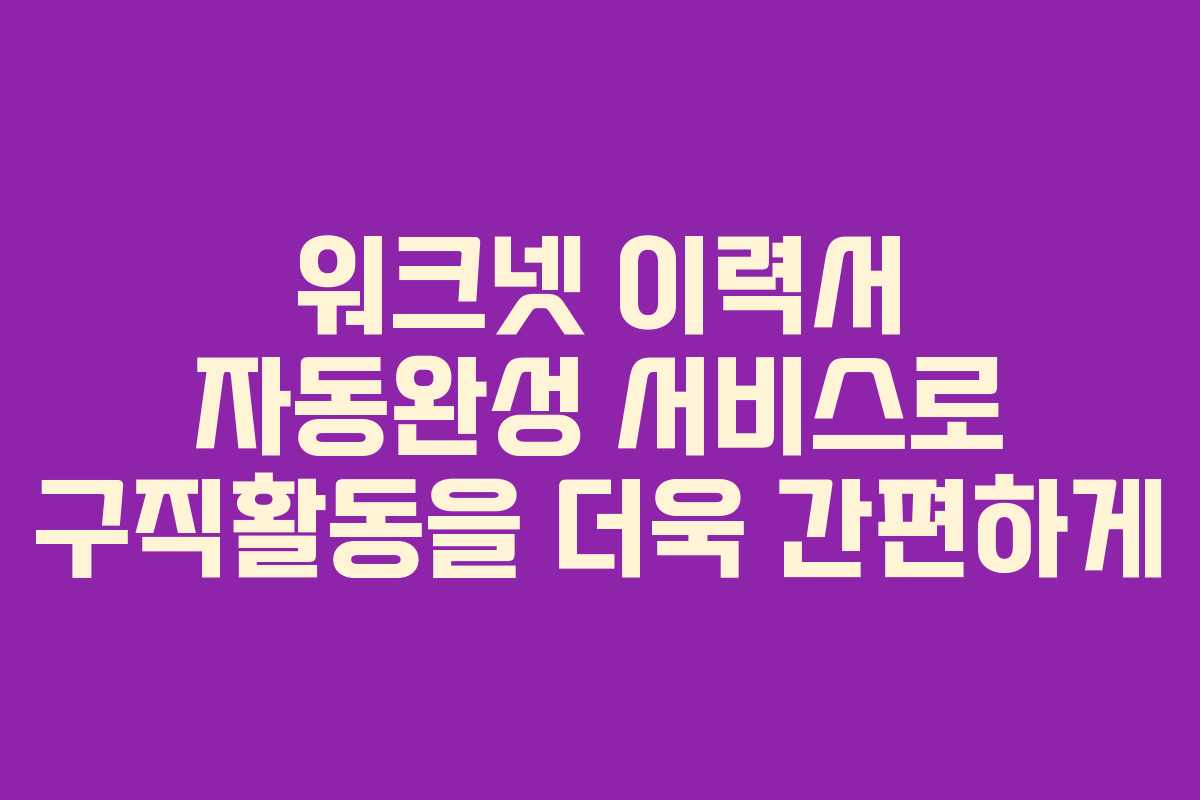워크넷 이력서 자동완성 서비스로 구직활동을 더욱 간편하게