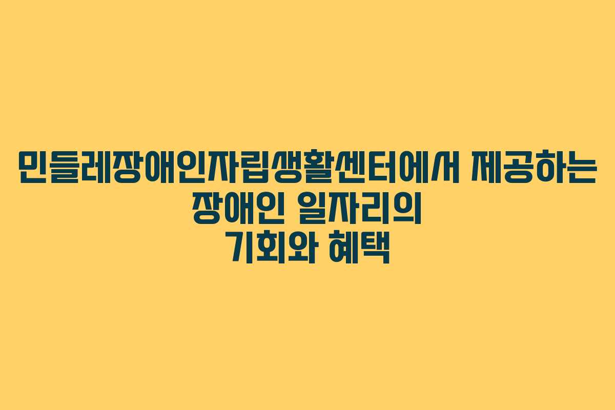 민들레장애인자립생활센터에서 제공하는 장애인 일자리의 기회와 혜택