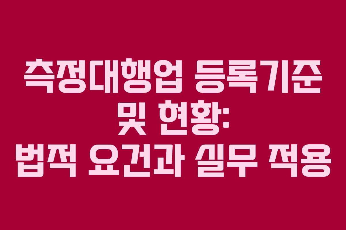 측정대행업 등록기준 및 현황: 법적 요건과 실무 적용