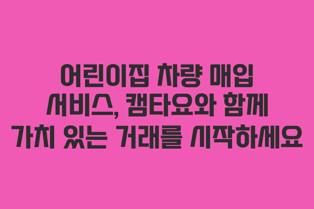 어린이집 차량 매입 서비스, 캠타요와 함께 가치 있는 거래를 시작하세요