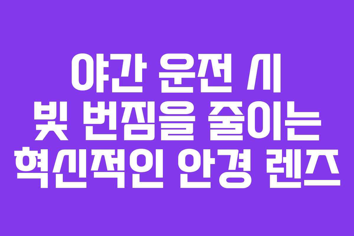 야간 운전 시 빛 번짐을 줄이는 혁신적인 안경 렌즈