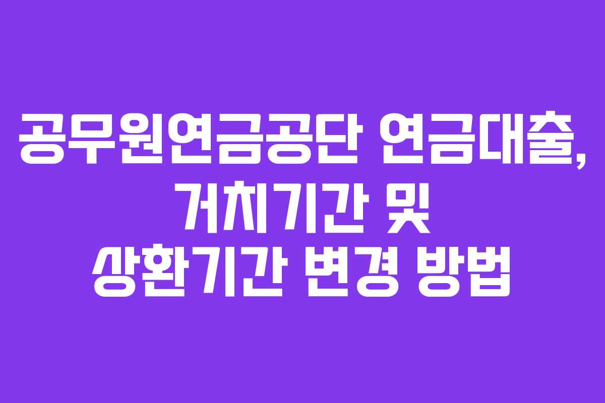 공무원연금공단 연금대출, 거치기간 및 상환기간 변경 방법