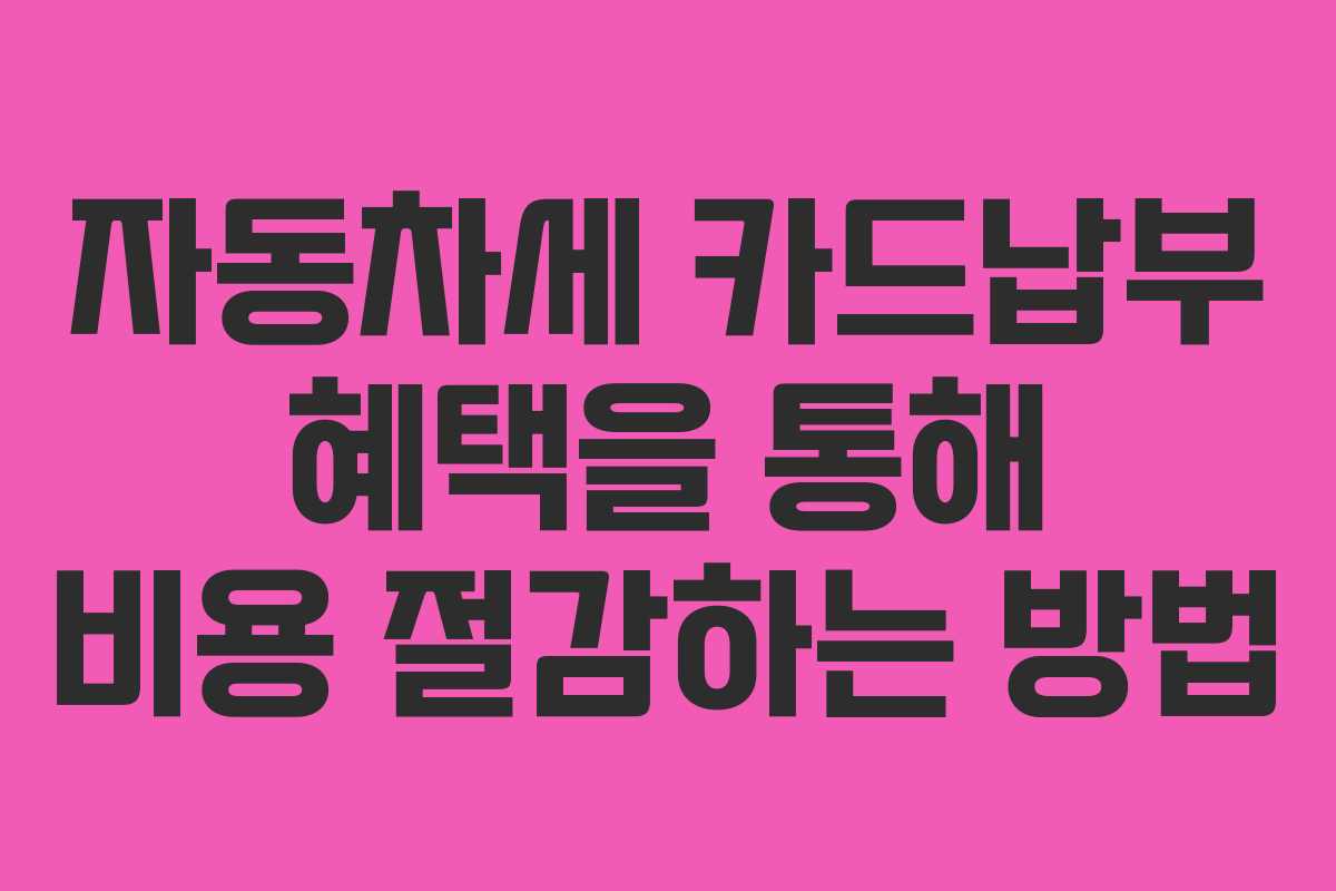 자동차세 카드납부 혜택을 통해 비용 절감하는 방법
