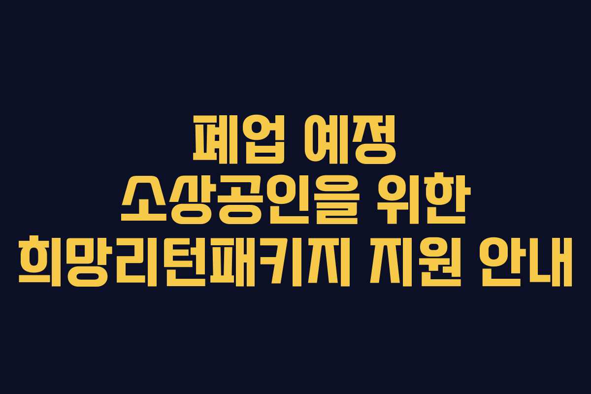 폐업 예정 소상공인을 위한 희망리턴패키지 지원 안내