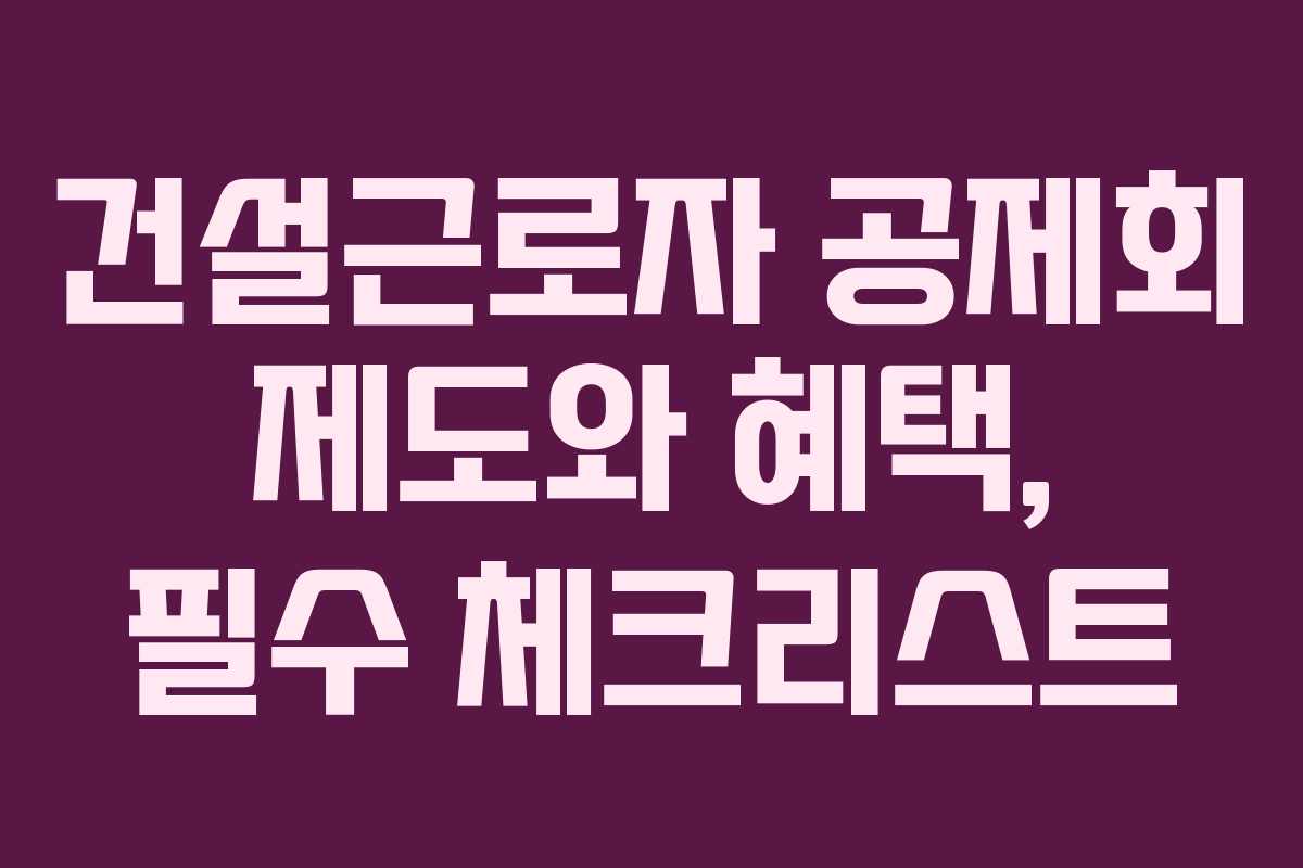 건설근로자 공제회 제도와 혜택, 필수 체크리스트