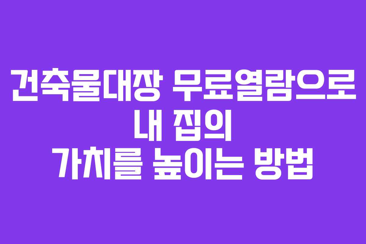 건축물대장 무료열람으로 내 집의 가치를 높이는 방법