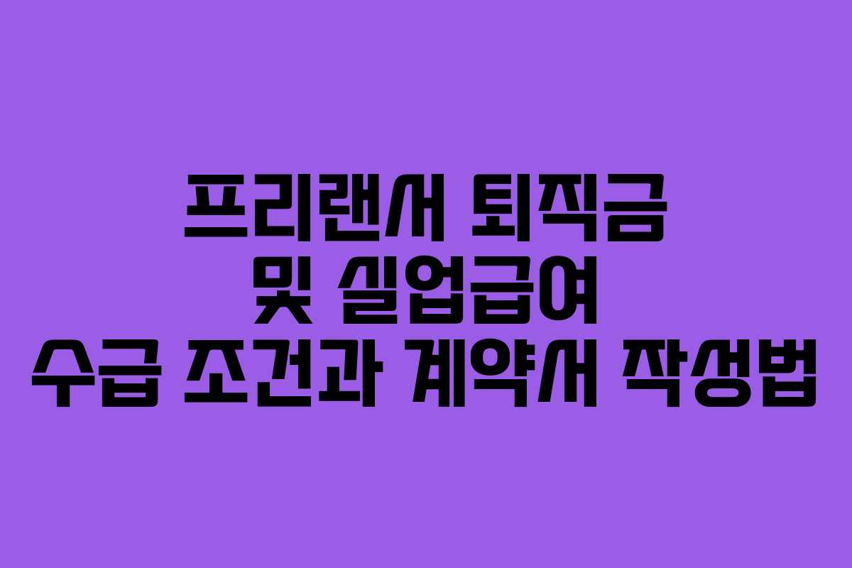 프리랜서 퇴직금 및 실업급여 수급 조건과 계약서 작성법