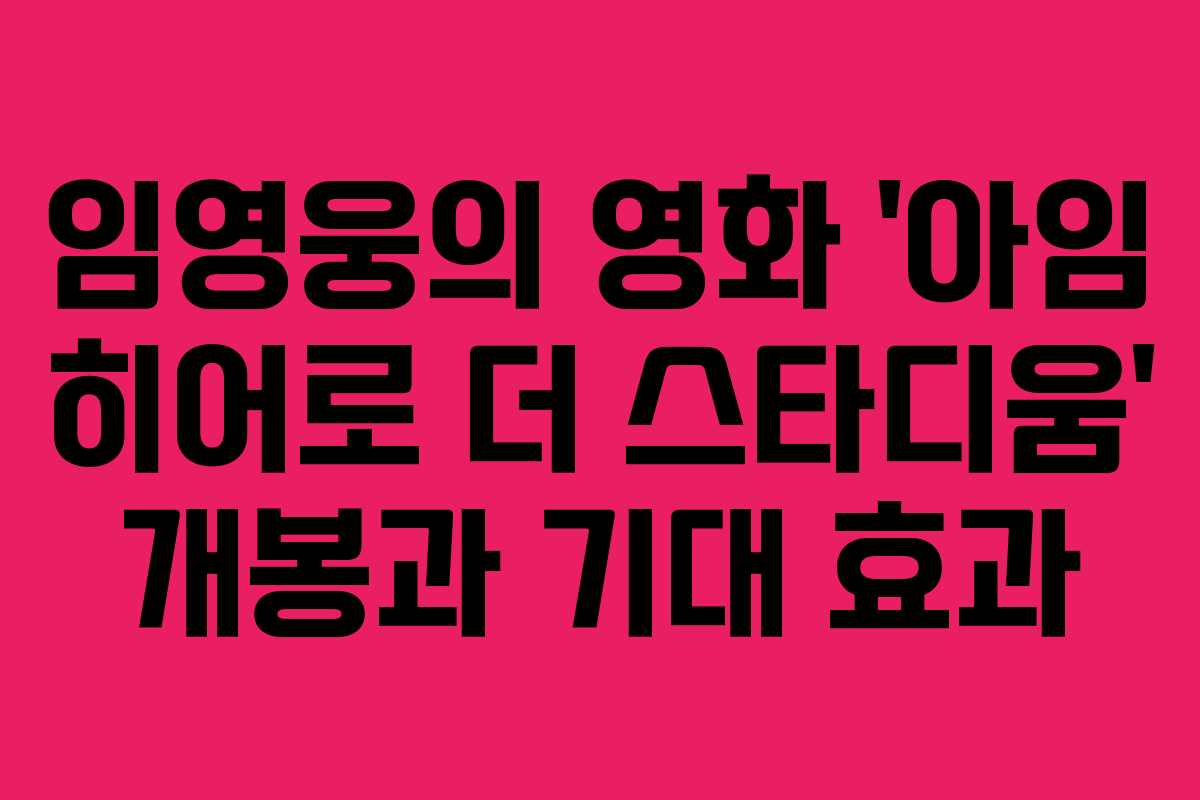 임영웅의 영화 ‘아임 히어로 더 스타디움’ 개봉과 기대 효과