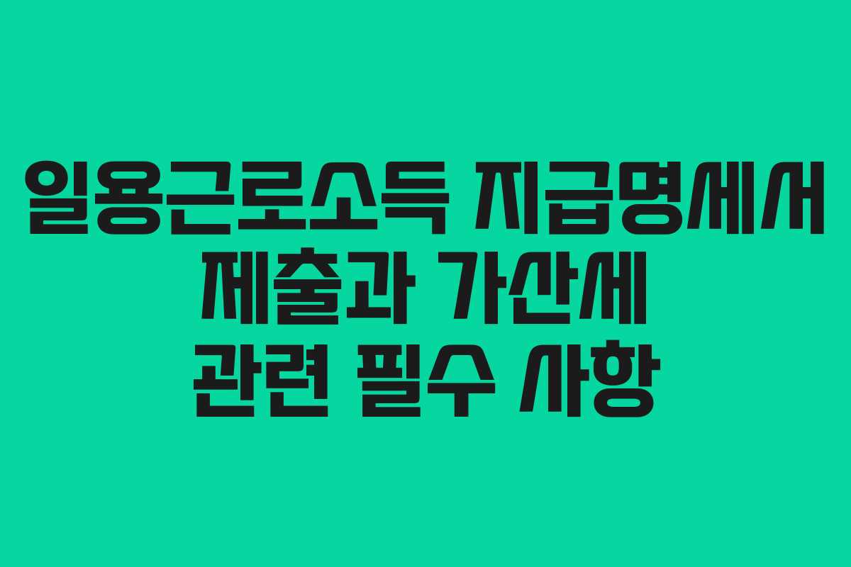 일용근로소득 지급명세서 제출과 가산세 관련 필수 사항 일용근로소득 지급명세서 제출과 가산세 관련 필수 사항