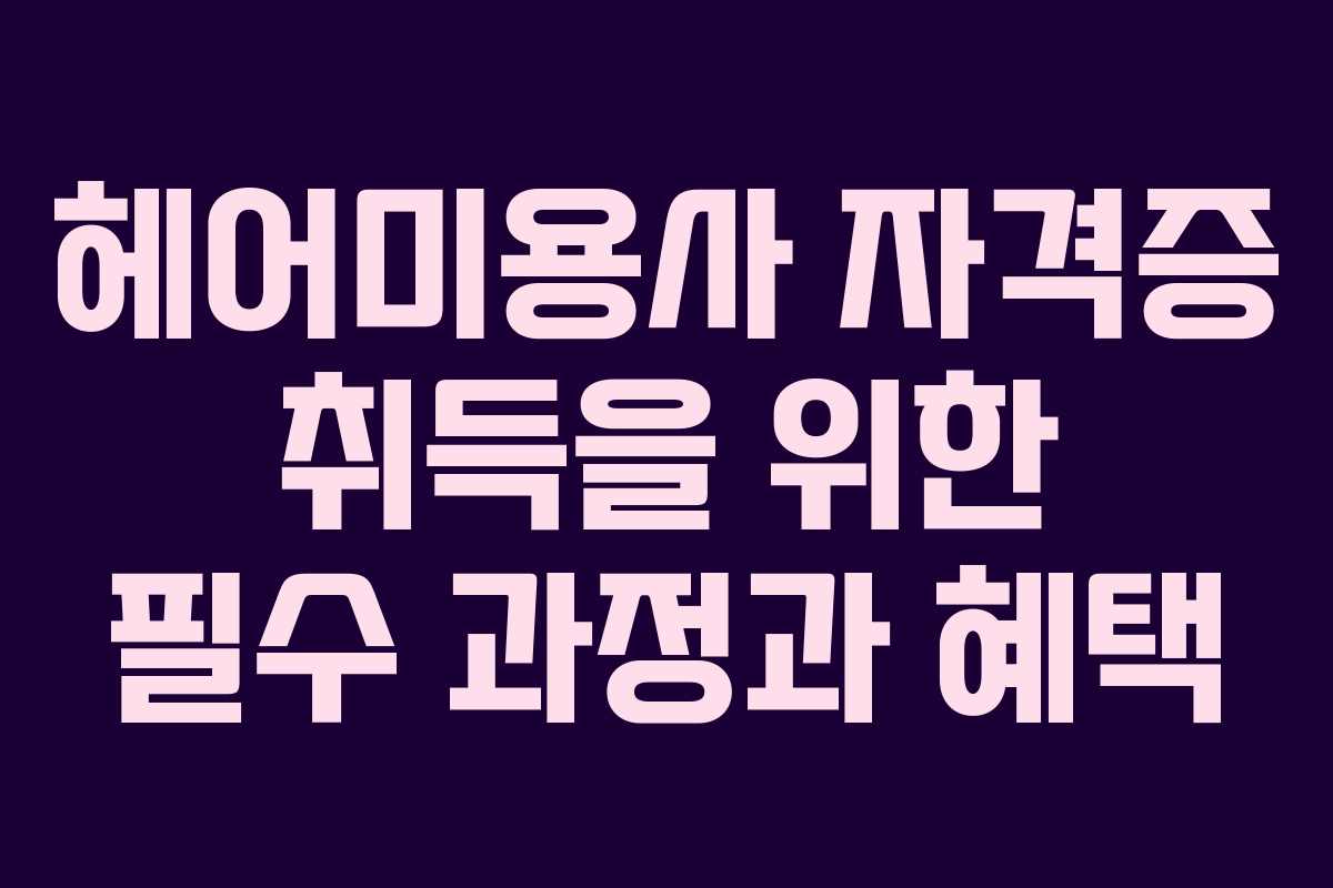 헤어미용사 자격증 취득을 위한 필수 과정과 혜택