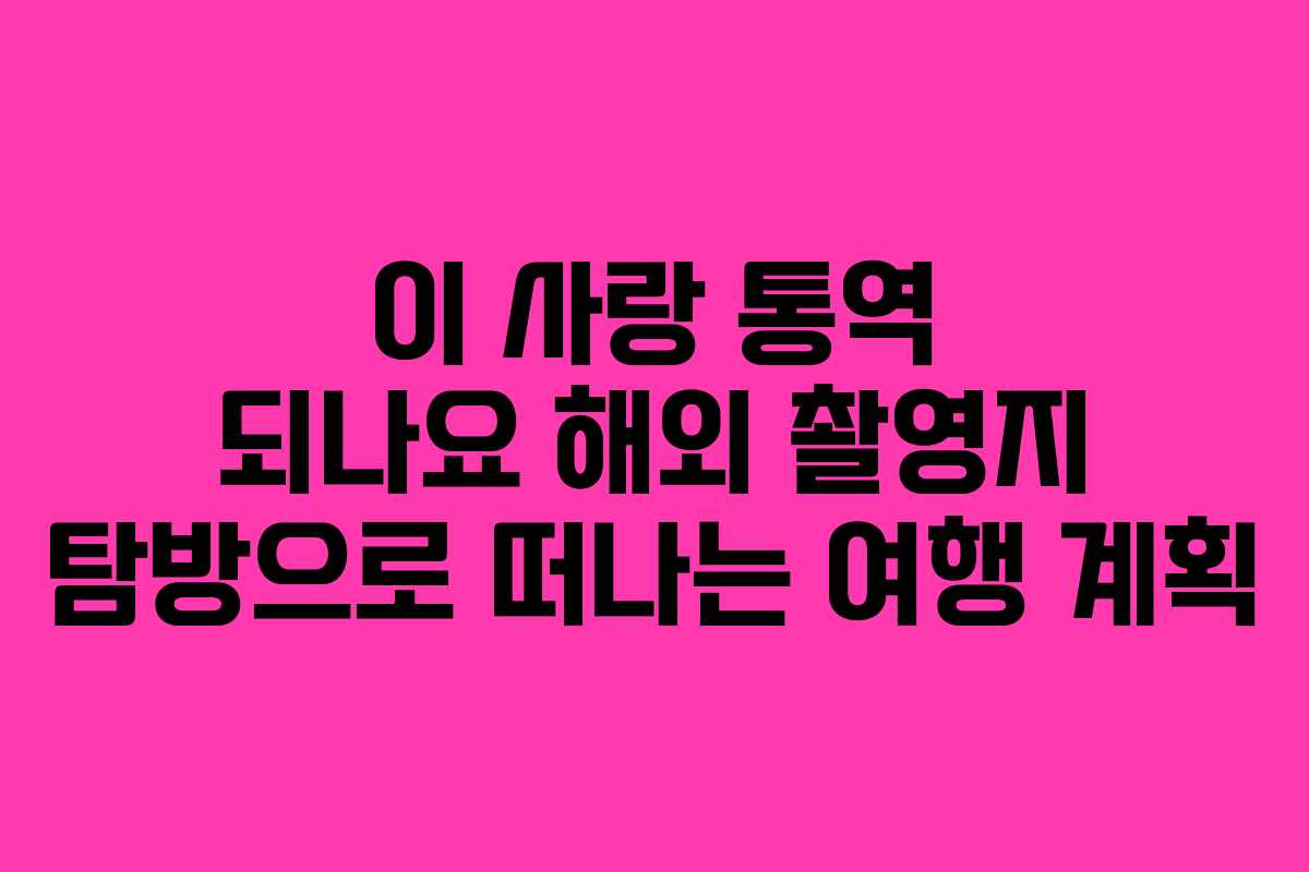 이 사랑 통역 되나요 해외 촬영지 탐방으로 떠나는 여행 계획