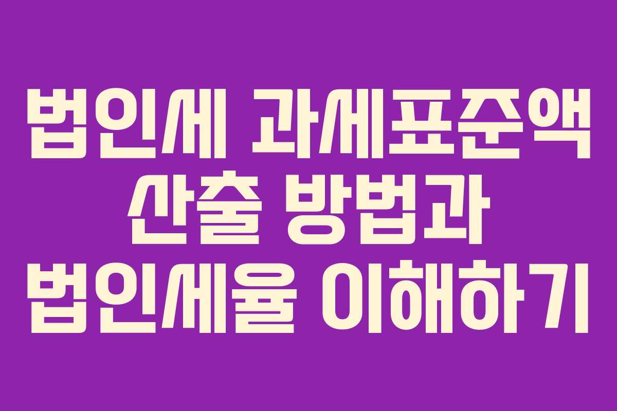 법인세 과세표준액 산출 방법과 법인세율 이해하기