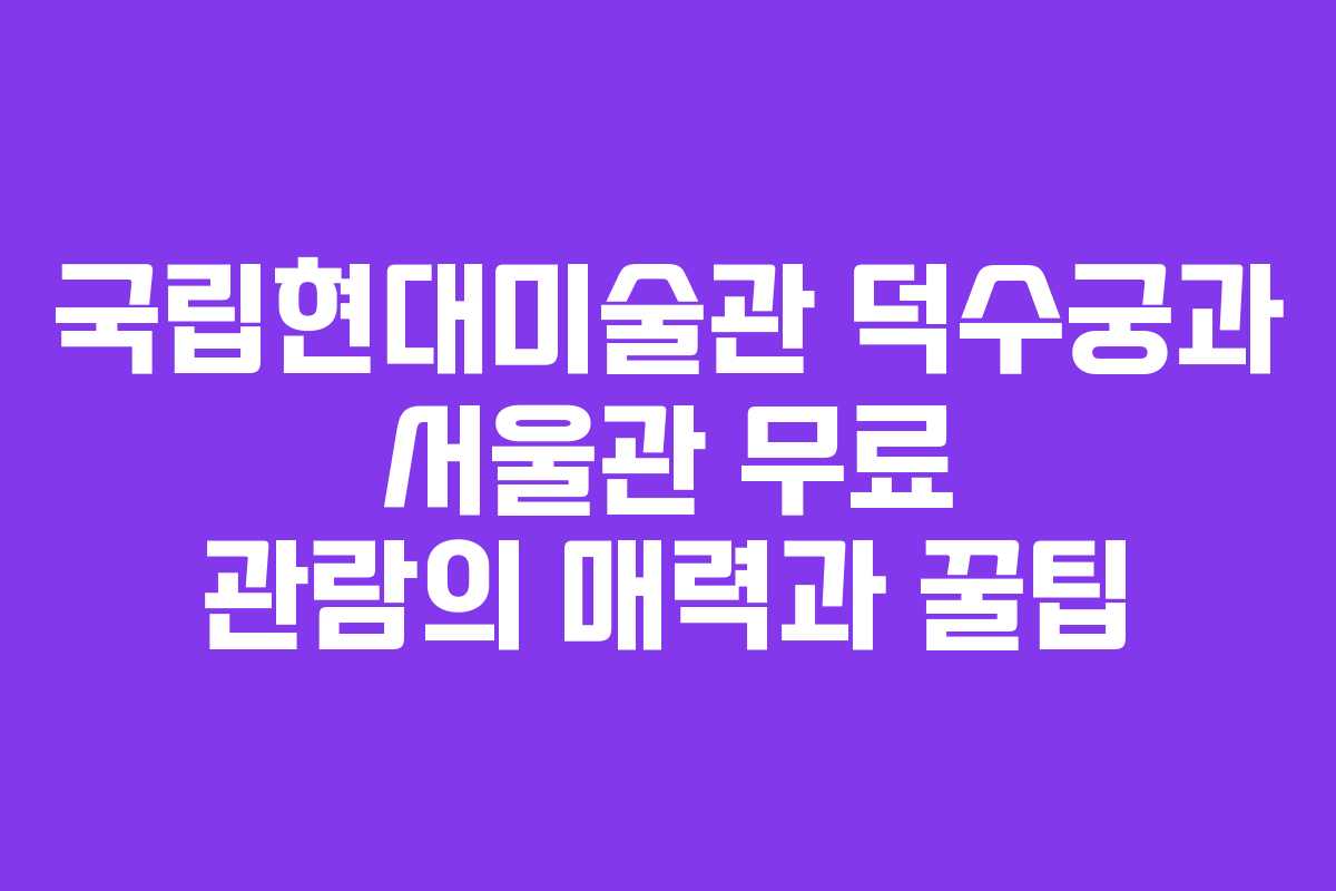 국립현대미술관 덕수궁과 서울관 무료 관람의 매력과 꿀팁