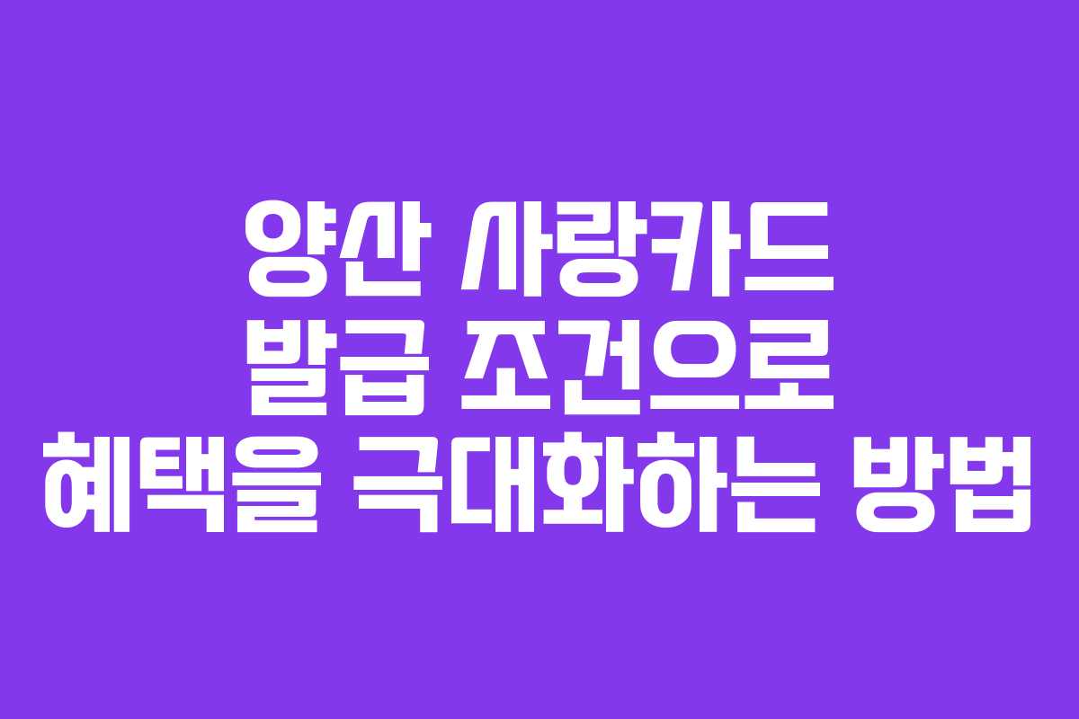 양산 사랑카드 발급 조건으로 혜택을 극대화하는 방법