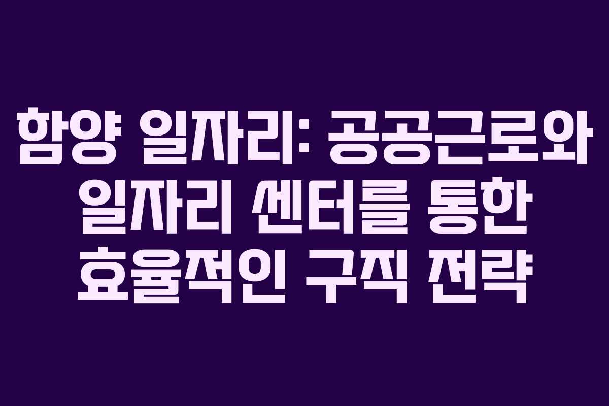 함양 일자리: 공공근로와 일자리 센터를 통한 효율적인 구직 전략