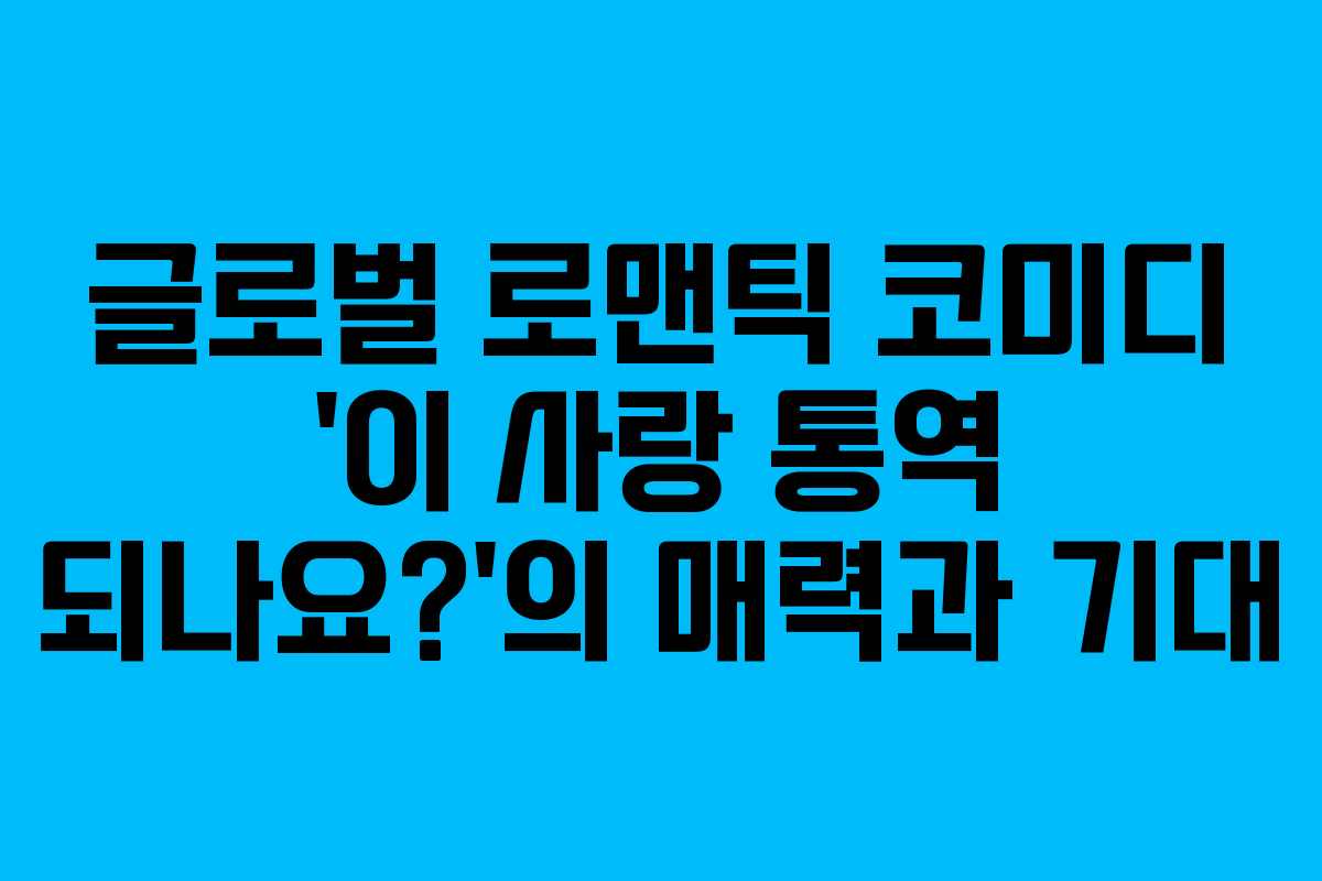 글로벌 로맨틱 코미디 ‘이 사랑 통역 되나요?’의 매력과 기대