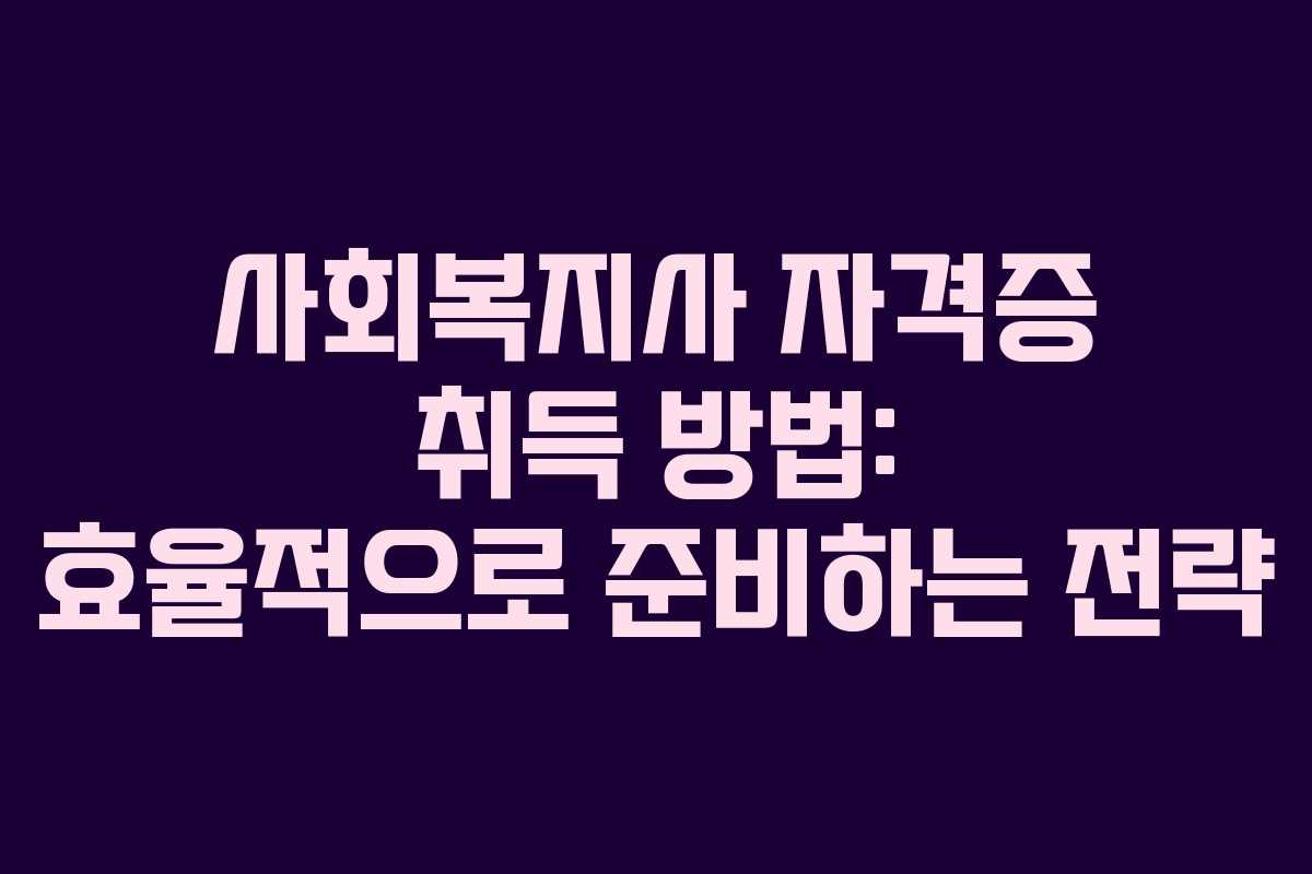 사회복지사 자격증 취득 방법: 효율적으로 준비하는 전략