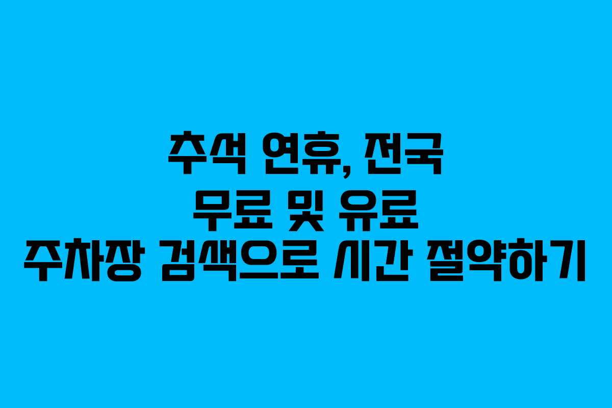 추석 연휴, 전국 무료 및 유료 주차장 검색으로 시간 절약하기