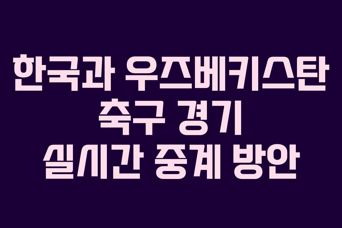 한국과 우즈베키스탄 축구 경기 실시간 중계 방안