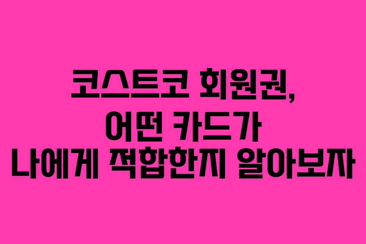 코스트코 회원권, 어떤 카드가 나에게 적합한지 알아보자