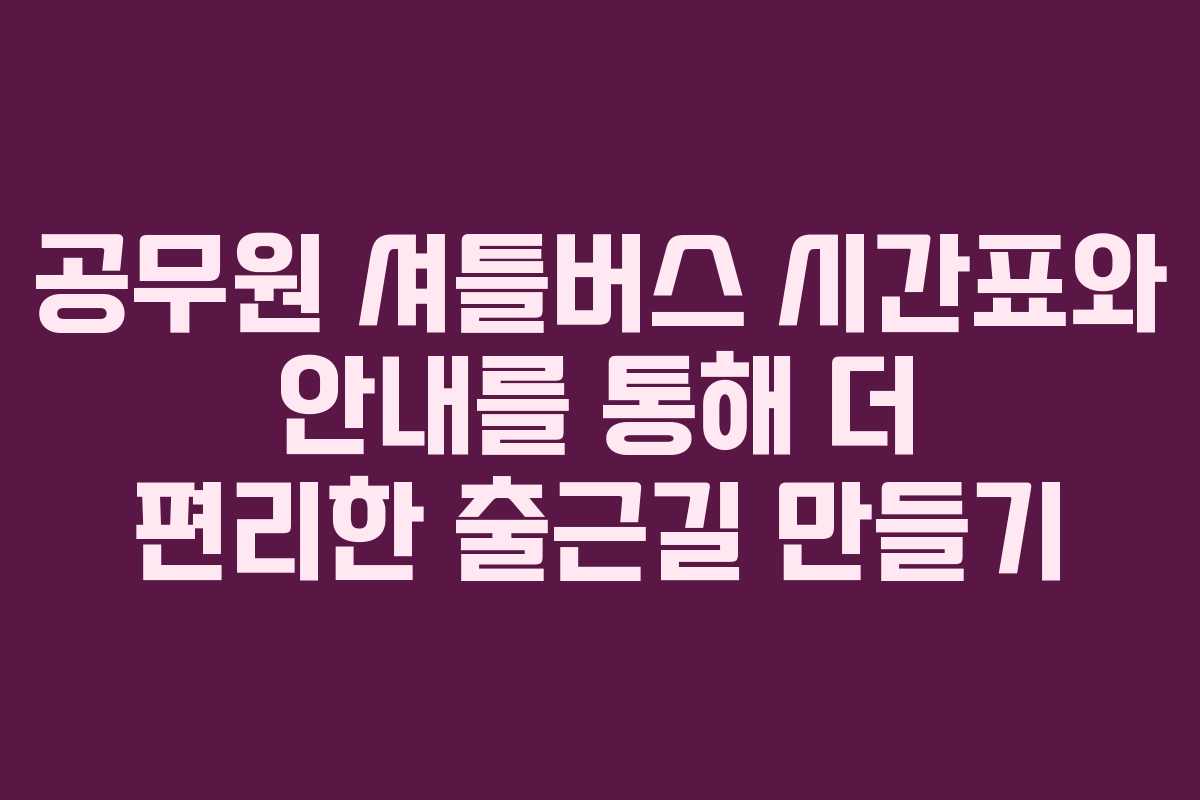 공무원 셔틀버스 시간표와 안내를 통해 더 편리한 출근길 만들기