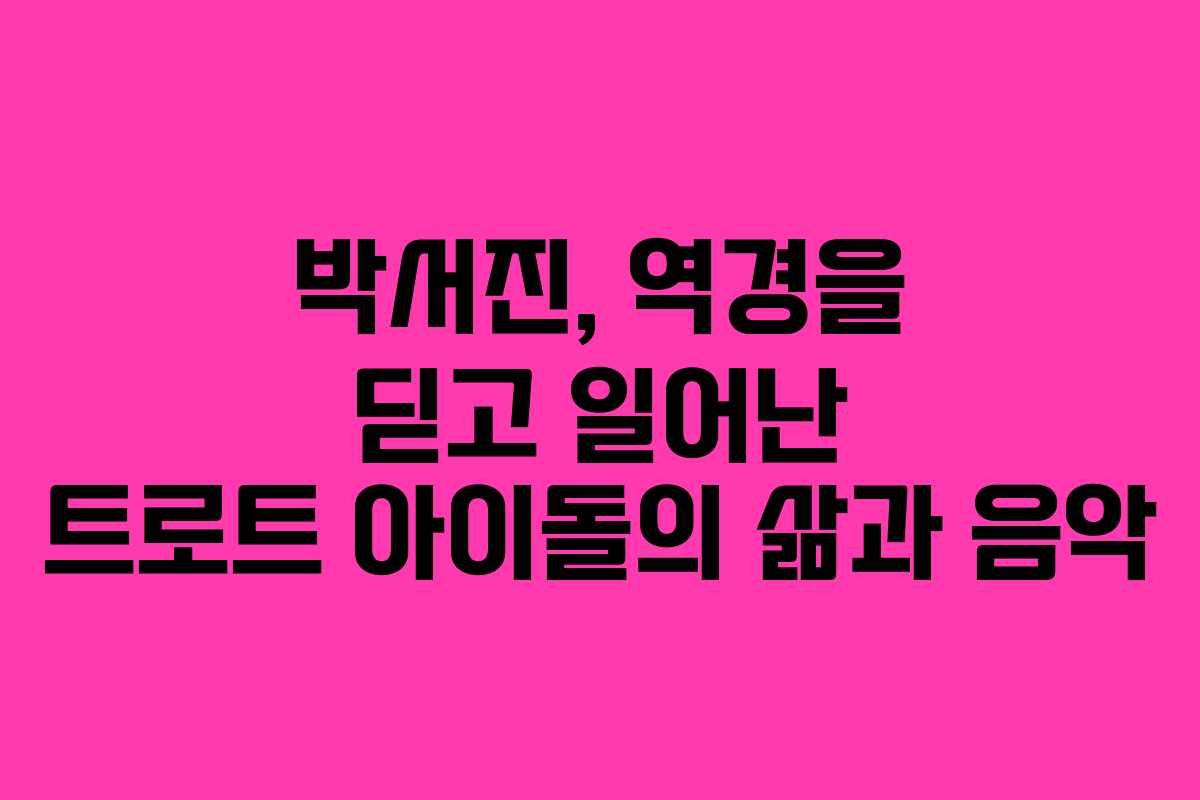 박서진, 역경을 딛고 일어난 트로트 아이돌의 삶과 음악