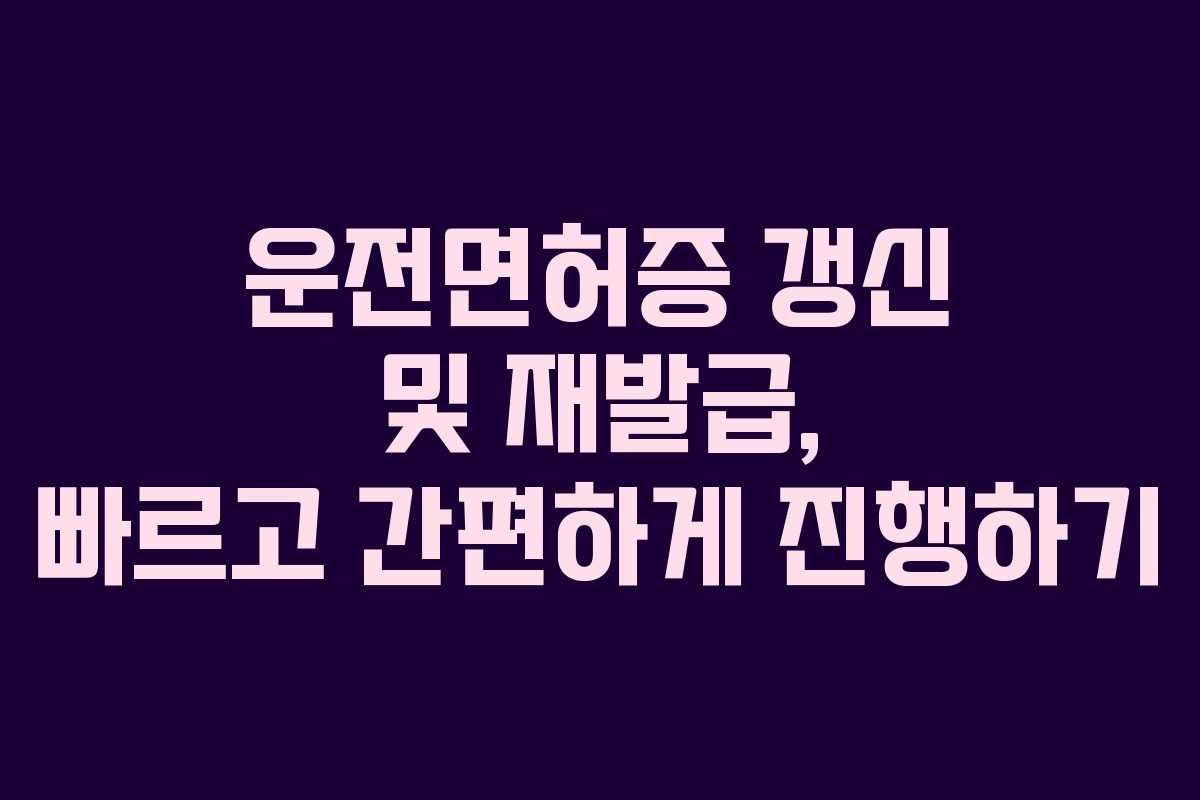 운전면허증 갱신 및 재발급, 빠르고 간편하게 진행하기