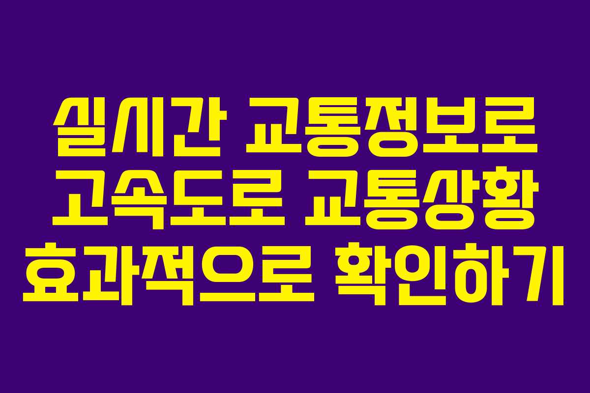 실시간 교통정보로 고속도로 교통상황 효과적으로 확인하기
