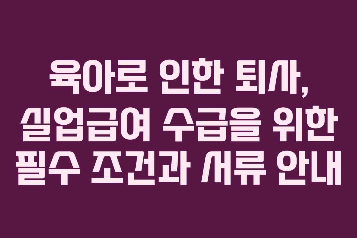 육아로 인한 퇴사, 실업급여 수급을 위한 필수 조건과 서류 안내