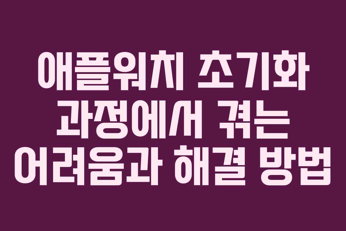 애플워치 초기화 과정에서 겪는 어려움과 해결 방법