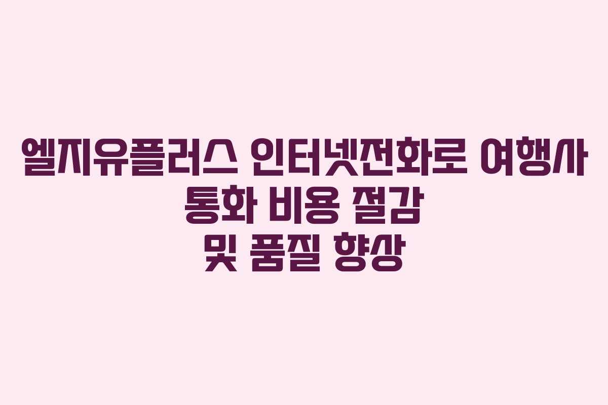 엘지유플러스 인터넷전화로 여행사 통화 비용 절감 및 품질 향상