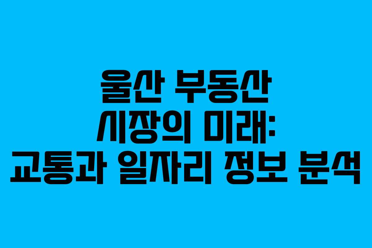 울산 부동산 시장의 미래: 교통과 일자리 정보 분석