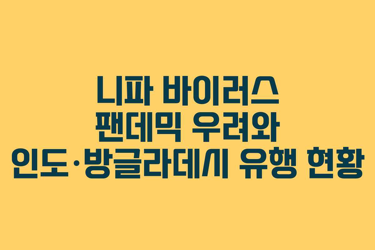 니파 바이러스 팬데믹 우려와 인도·방글라데시 유행 현황