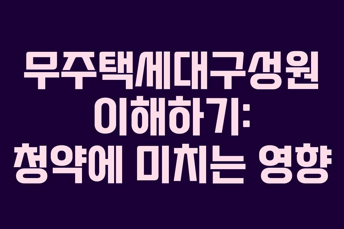 무주택세대구성원 이해하기: 청약에 미치는 영향