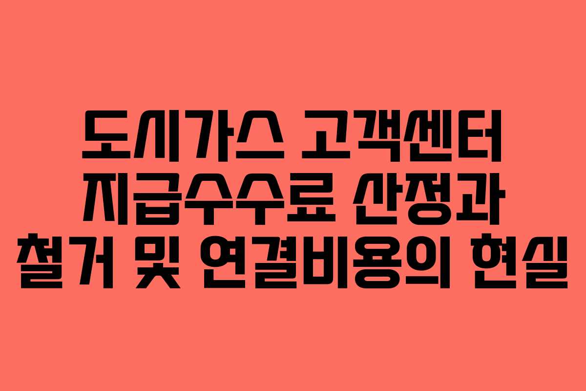 도시가스 고객센터 지급수수료 산정과 철거 및 연결비용의 현실