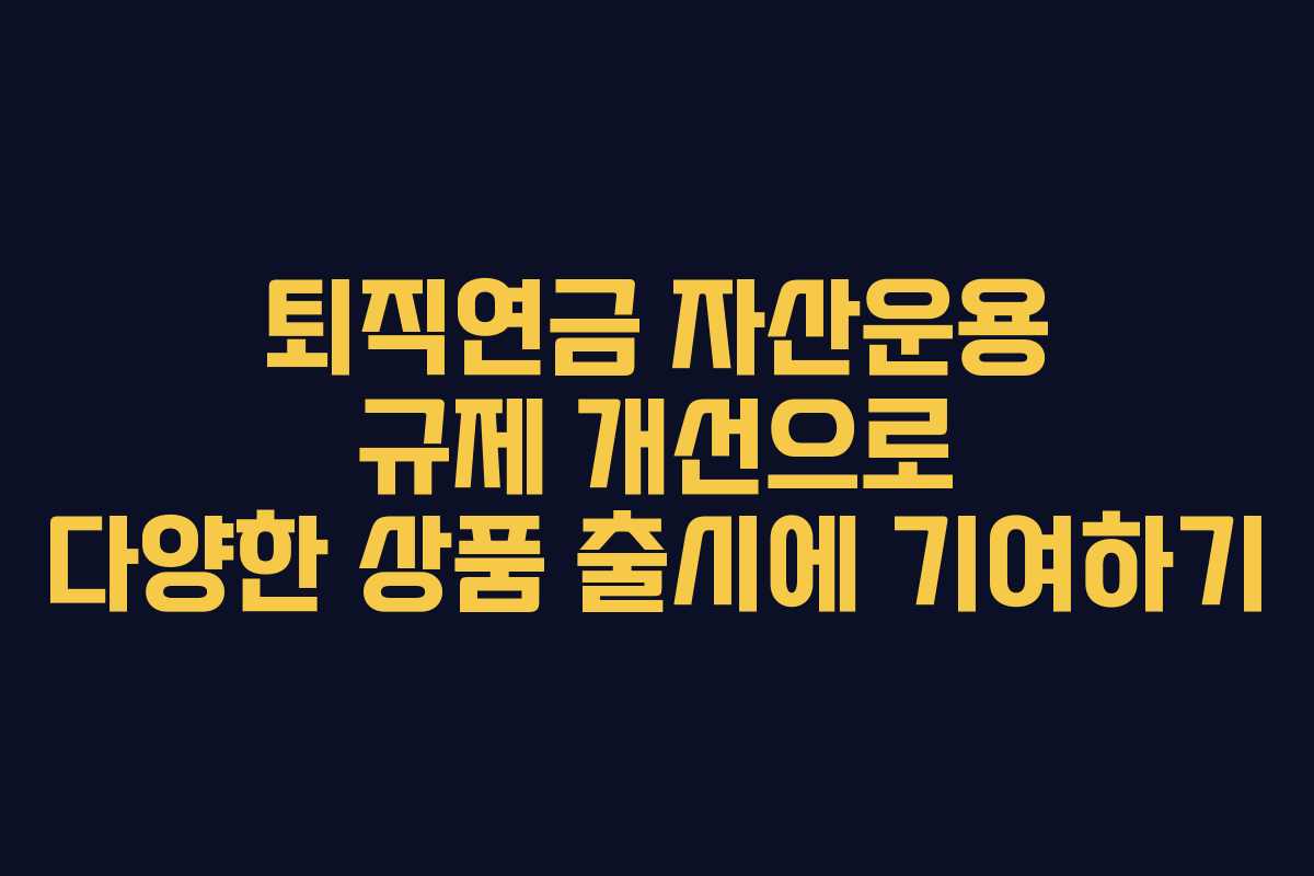 퇴직연금 자산운용 규제 개선으로 다양한 상품 출시에 기여하기